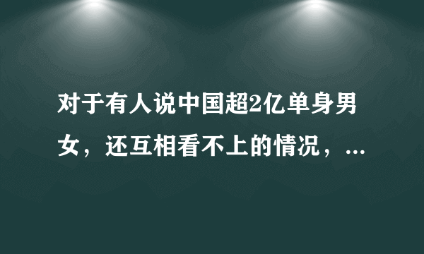 对于有人说中国超2亿单身男女，还互相看不上的情况，大家怎么看？