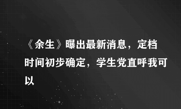 《余生》曝出最新消息，定档时间初步确定，学生党直呼我可以