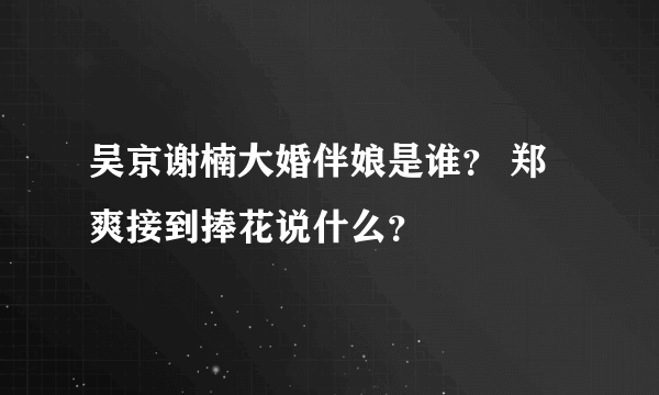 吴京谢楠大婚伴娘是谁？ 郑爽接到捧花说什么？