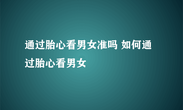 通过胎心看男女准吗 如何通过胎心看男女