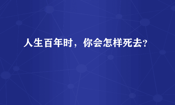 人生百年时，你会怎样死去？