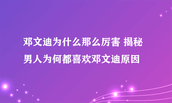 邓文迪为什么那么厉害 揭秘男人为何都喜欢邓文迪原因