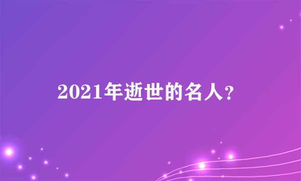 2021年逝世的名人？