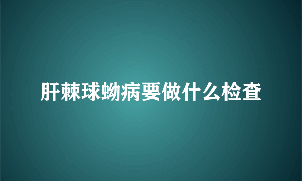 肝棘球蚴病要做什么检查