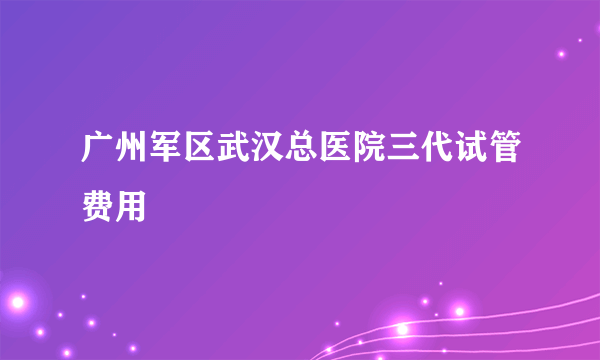 广州军区武汉总医院三代试管费用