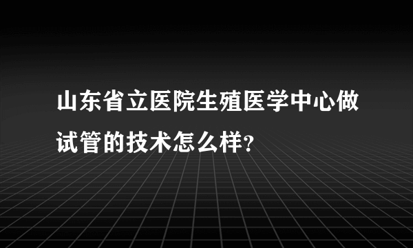 山东省立医院生殖医学中心做试管的技术怎么样？