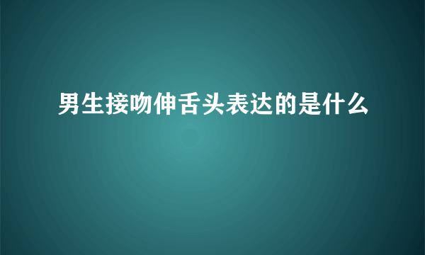 男生接吻伸舌头表达的是什么