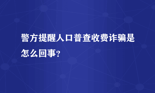 警方提醒人口普查收费诈骗是怎么回事？