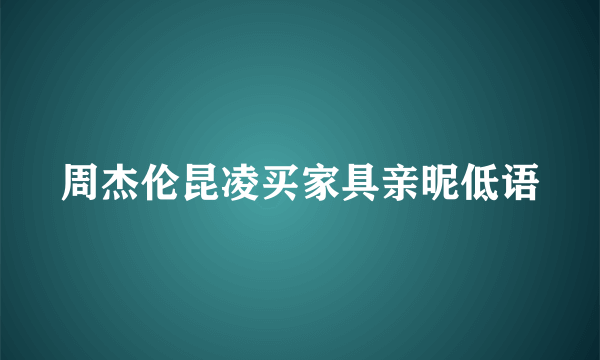 周杰伦昆凌买家具亲昵低语