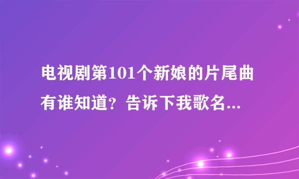 电视剧第101个新娘的片尾曲有谁知道？告诉下我歌名。谢谢啊！