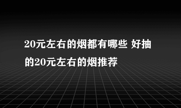 20元左右的烟都有哪些 好抽的20元左右的烟推荐