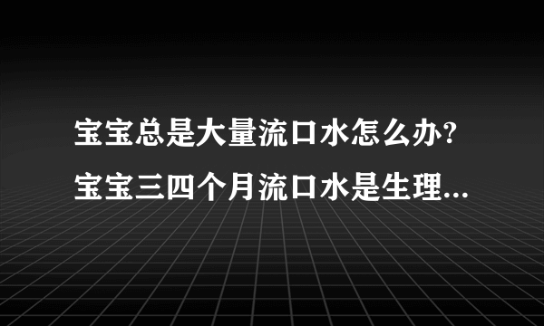 宝宝总是大量流口水怎么办?宝宝三四个月流口水是生理性发育的表现不用紧张