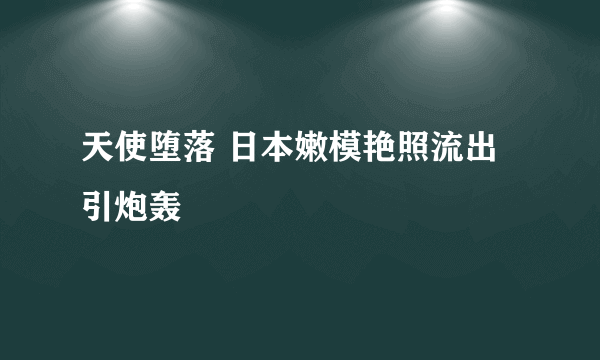 天使堕落 日本嫩模艳照流出引炮轰