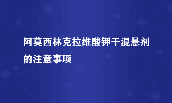 阿莫西林克拉维酸钾干混悬剂的注意事项