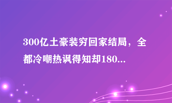 300亿土豪装穷回家结局，全都冷嘲热讽得知却180度反转(2)