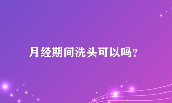 月经期间洗头可以吗？