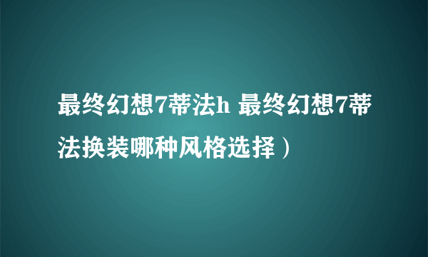 最终幻想7蒂法h 最终幻想7蒂法换装哪种风格选择）