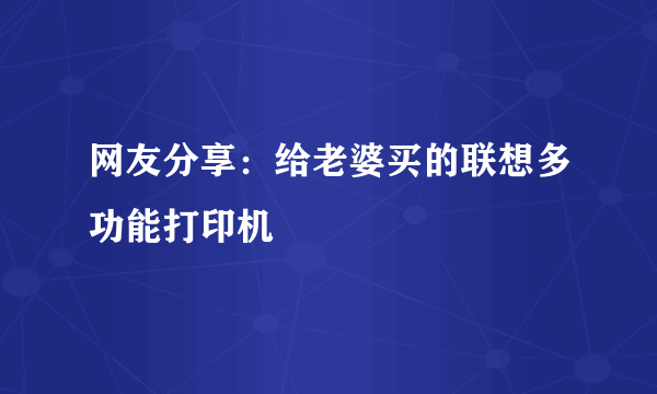 网友分享：给老婆买的联想多功能打印机