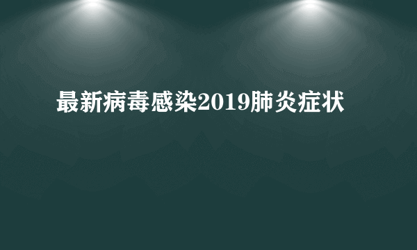 最新病毒感染2019肺炎症状