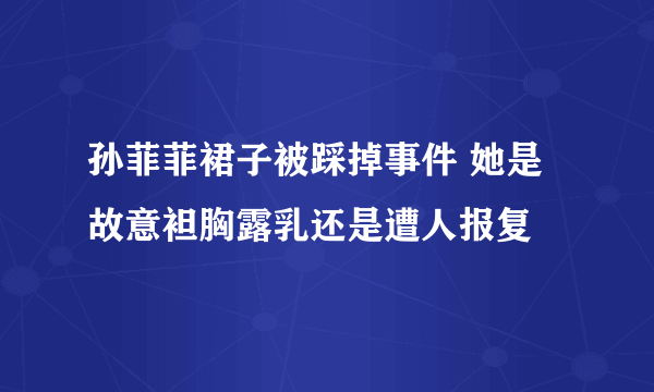 孙菲菲裙子被踩掉事件 她是故意袒胸露乳还是遭人报复