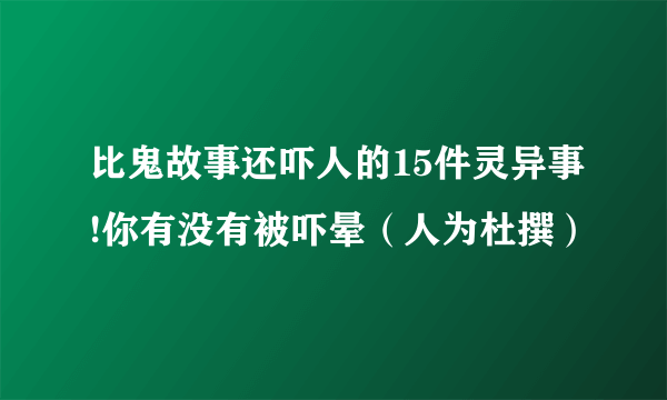 比鬼故事还吓人的15件灵异事!你有没有被吓晕（人为杜撰）