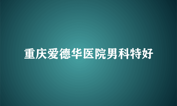 重庆爱德华医院男科特好