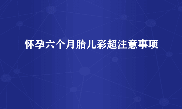 怀孕六个月胎儿彩超注意事项