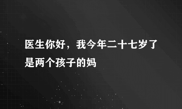 医生你好，我今年二十七岁了是两个孩子的妈