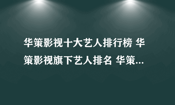 华策影视十大艺人排行榜 华策影视旗下艺人排名 华策影视旗下有哪些艺人