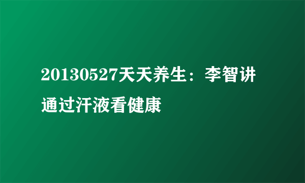 20130527天天养生：李智讲通过汗液看健康