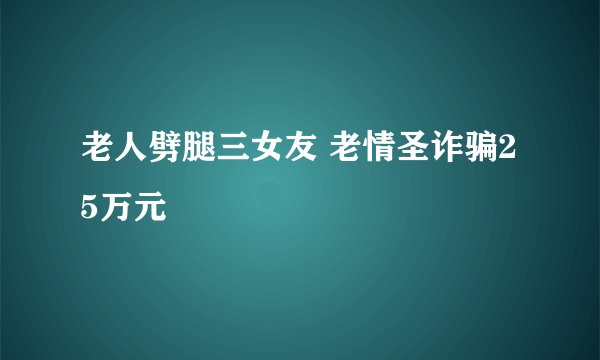 老人劈腿三女友 老情圣诈骗25万元