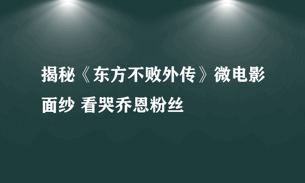 揭秘《东方不败外传》微电影面纱 看哭乔恩粉丝