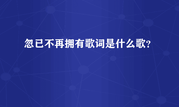 忽已不再拥有歌词是什么歌？