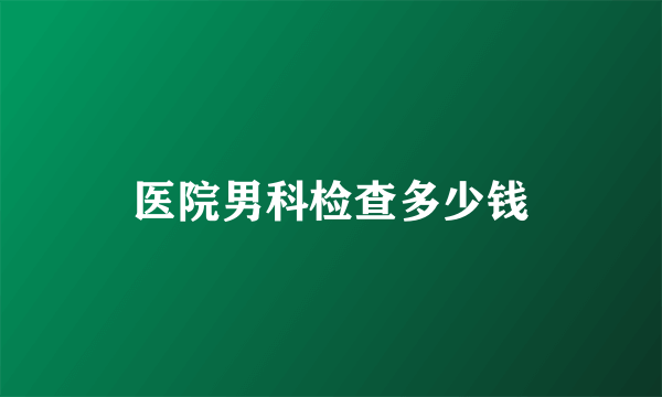 医院男科检查多少钱