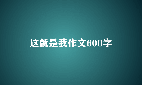 这就是我作文600字