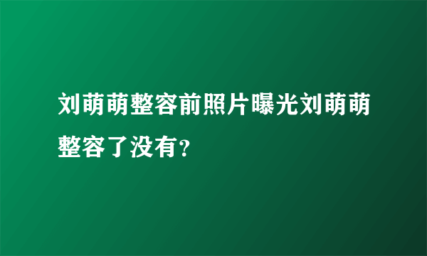 刘萌萌整容前照片曝光刘萌萌整容了没有？