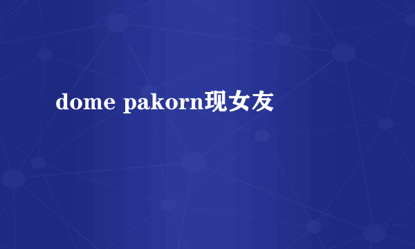 dome pakorn现女友