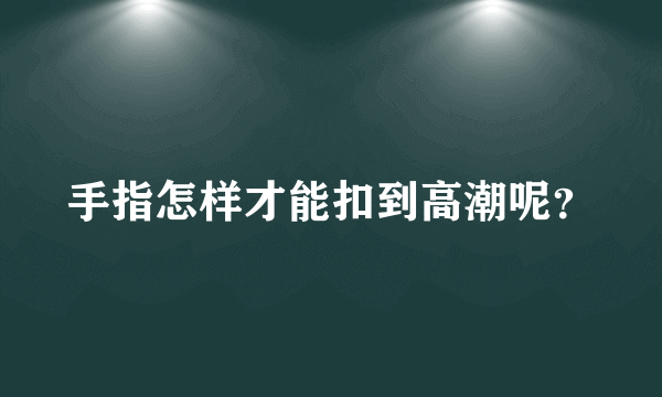 手指怎样才能扣到高潮呢？