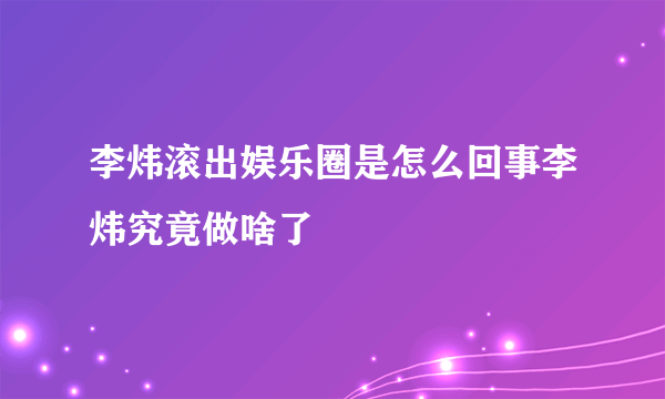 李炜滚出娱乐圈是怎么回事李炜究竟做啥了