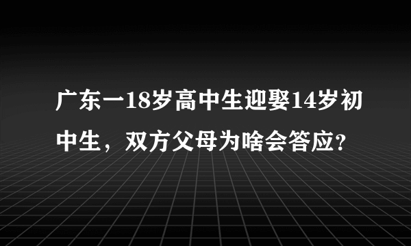 广东一18岁高中生迎娶14岁初中生，双方父母为啥会答应？