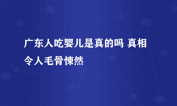 广东人吃婴儿是真的吗 真相令人毛骨悚然