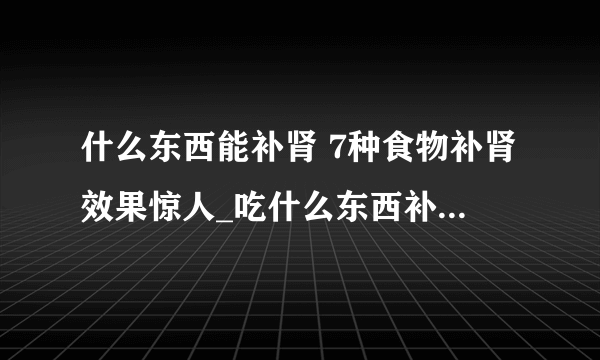 什么东西能补肾 7种食物补肾效果惊人_吃什么东西补肾_什么东西最补肾_补肾方法有哪些