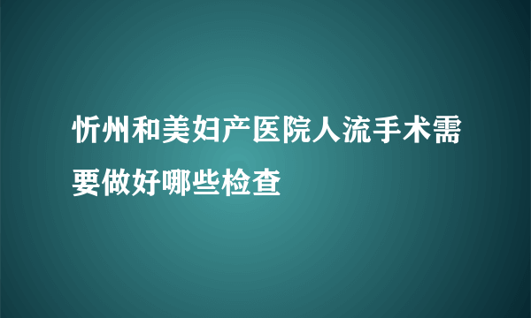 忻州和美妇产医院人流手术需要做好哪些检查