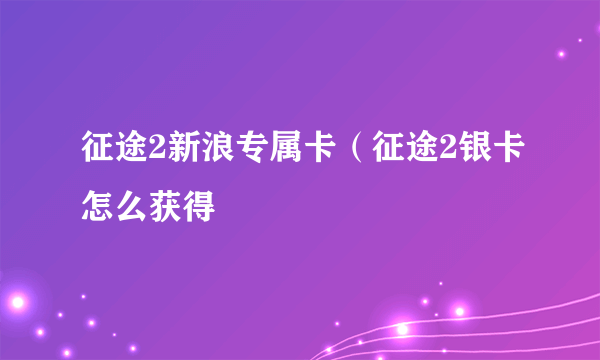 征途2新浪专属卡（征途2银卡怎么获得