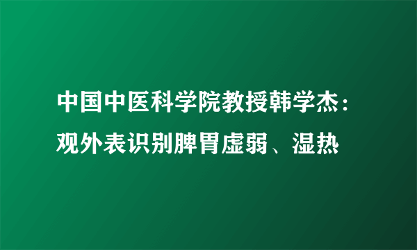 中国中医科学院教授韩学杰：观外表识别脾胃虚弱、湿热