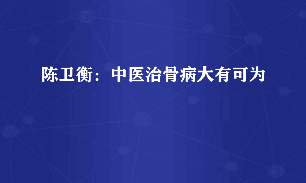 陈卫衡：中医治骨病大有可为