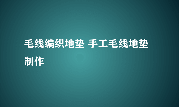 毛线编织地垫 手工毛线地垫制作