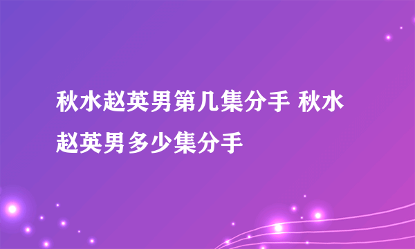 秋水赵英男第几集分手 秋水赵英男多少集分手