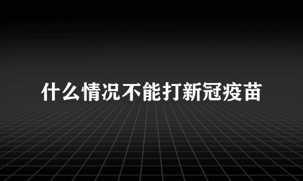 什么情况不能打新冠疫苗