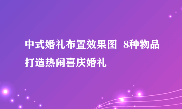 中式婚礼布置效果图  8种物品打造热闹喜庆婚礼